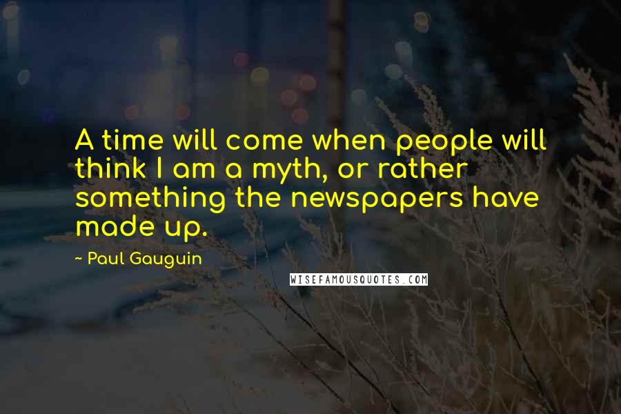 Paul Gauguin quotes: A time will come when people will think I am a myth, or rather something the newspapers have made up.