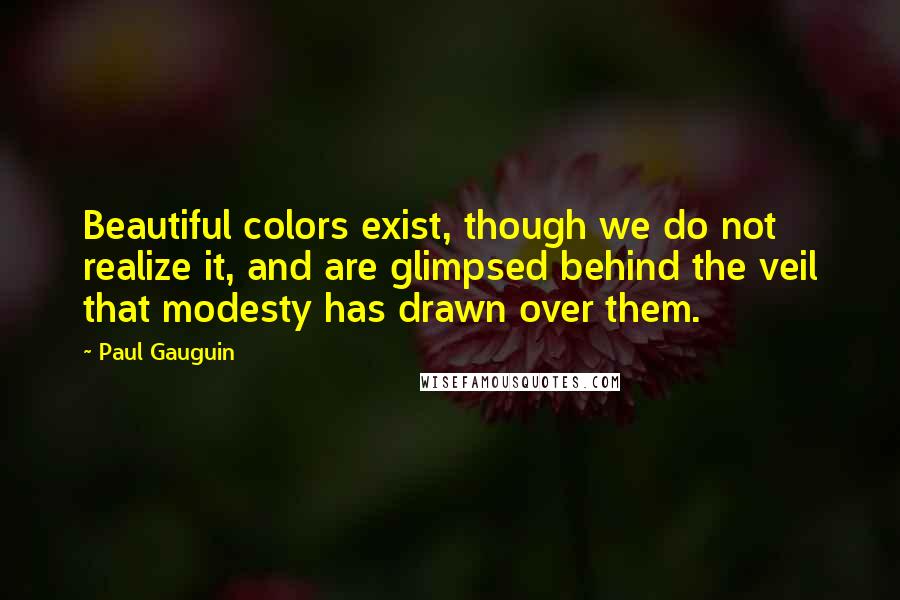 Paul Gauguin quotes: Beautiful colors exist, though we do not realize it, and are glimpsed behind the veil that modesty has drawn over them.