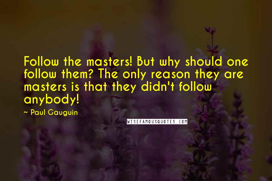 Paul Gauguin quotes: Follow the masters! But why should one follow them? The only reason they are masters is that they didn't follow anybody!