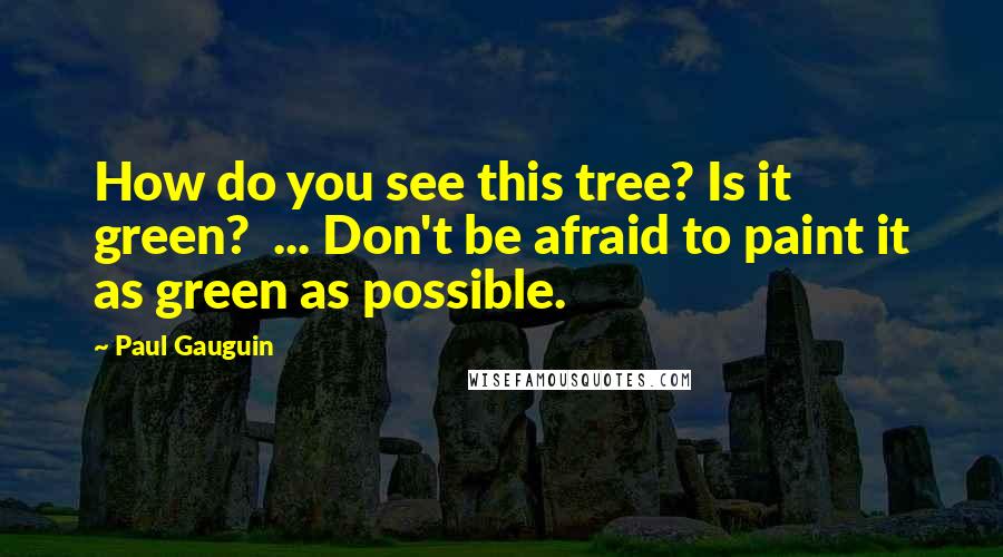 Paul Gauguin quotes: How do you see this tree? Is it green? ... Don't be afraid to paint it as green as possible.