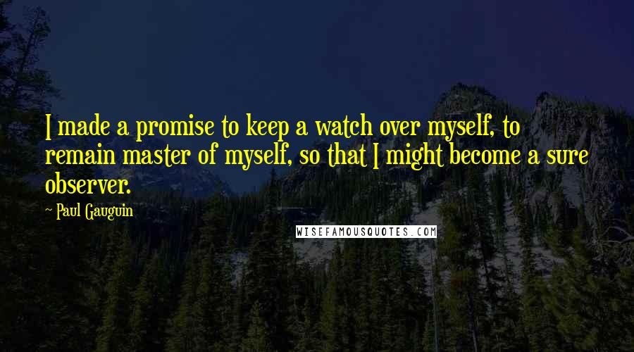 Paul Gauguin quotes: I made a promise to keep a watch over myself, to remain master of myself, so that I might become a sure observer.