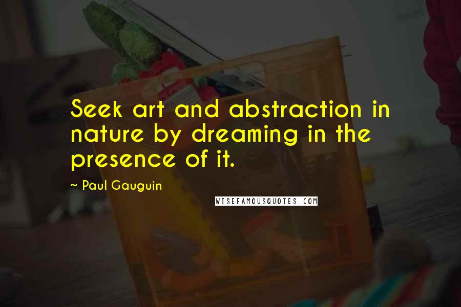 Paul Gauguin quotes: Seek art and abstraction in nature by dreaming in the presence of it.