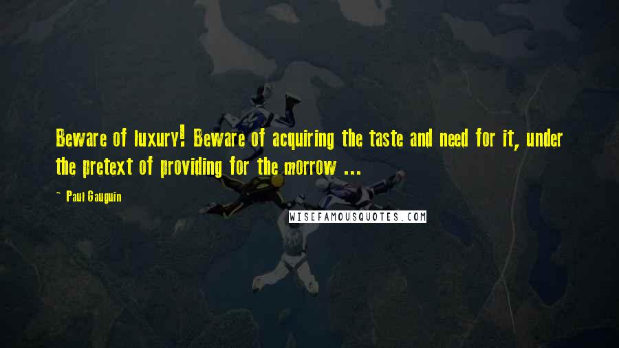 Paul Gauguin quotes: Beware of luxury! Beware of acquiring the taste and need for it, under the pretext of providing for the morrow ...