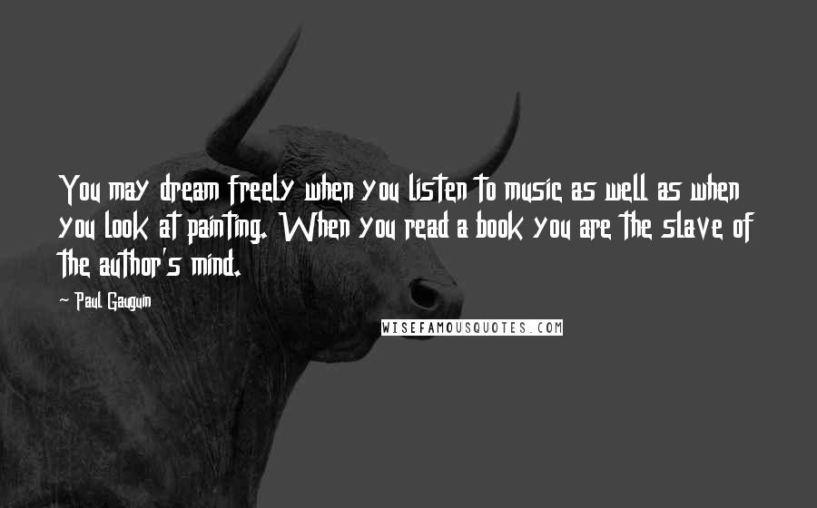 Paul Gauguin quotes: You may dream freely when you listen to music as well as when you look at painting. When you read a book you are the slave of the author's mind.