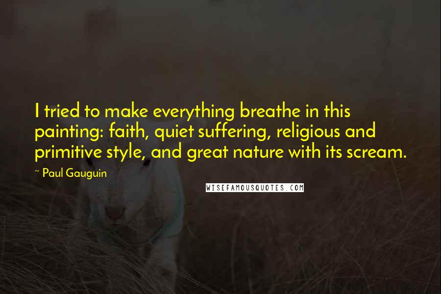 Paul Gauguin quotes: I tried to make everything breathe in this painting: faith, quiet suffering, religious and primitive style, and great nature with its scream.