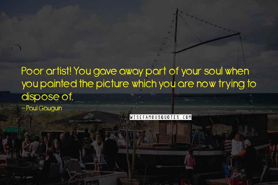 Paul Gauguin quotes: Poor artist! You gave away part of your soul when you painted the picture which you are now trying to dispose of.