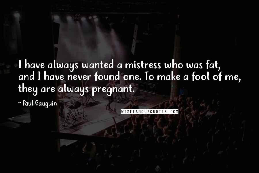 Paul Gauguin quotes: I have always wanted a mistress who was fat, and I have never found one. To make a fool of me, they are always pregnant.