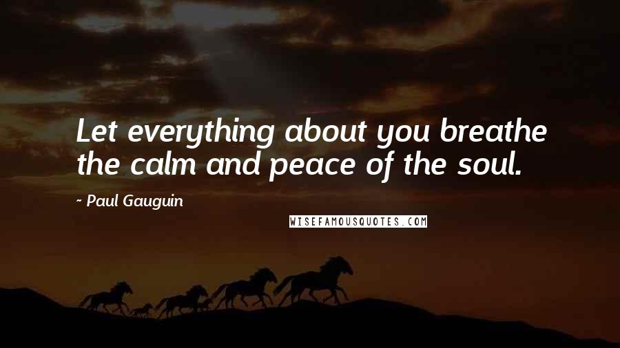 Paul Gauguin quotes: Let everything about you breathe the calm and peace of the soul.