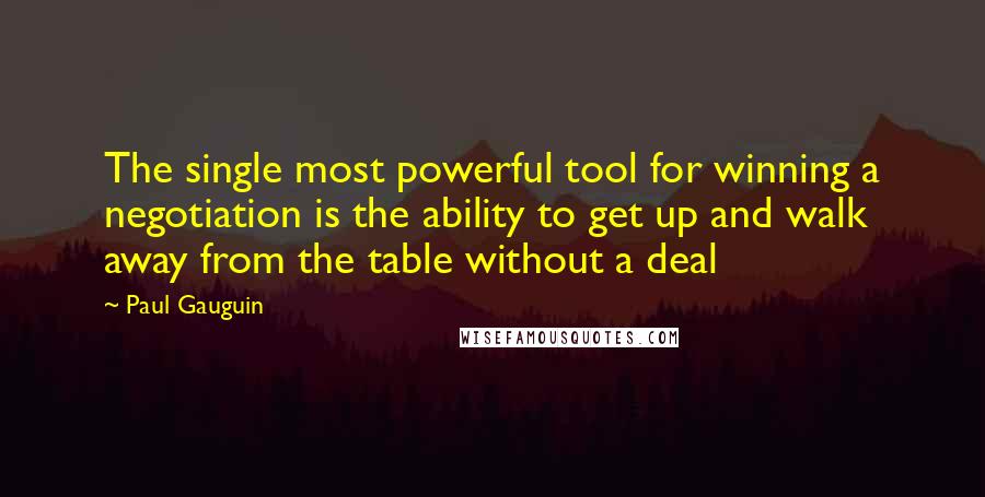 Paul Gauguin quotes: The single most powerful tool for winning a negotiation is the ability to get up and walk away from the table without a deal