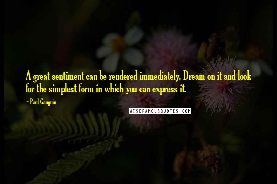 Paul Gauguin quotes: A great sentiment can be rendered immediately. Dream on it and look for the simplest form in which you can express it.