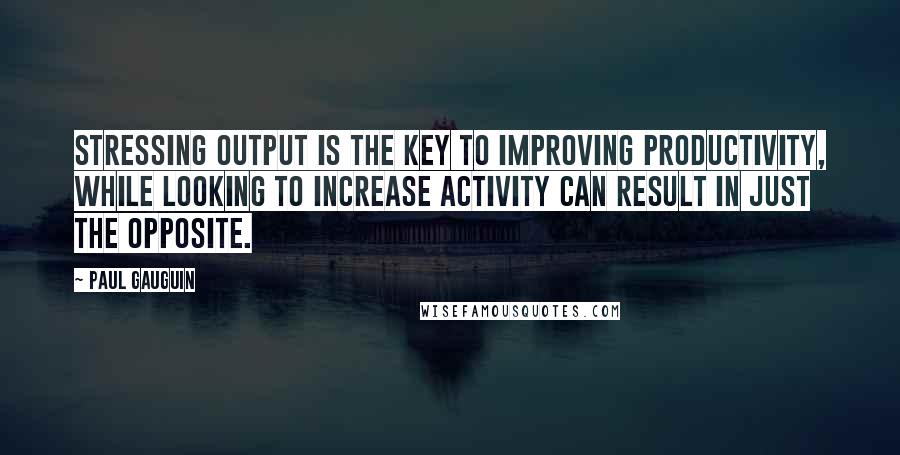 Paul Gauguin quotes: Stressing output is the key to improving productivity, while looking to increase activity can result in just the opposite.