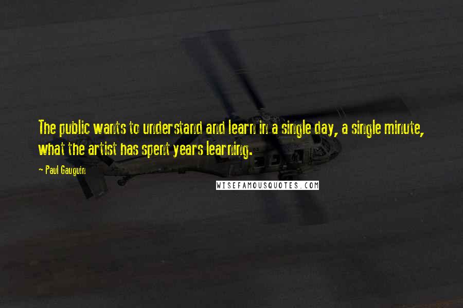 Paul Gauguin quotes: The public wants to understand and learn in a single day, a single minute, what the artist has spent years learning.