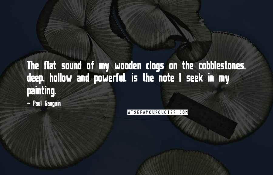 Paul Gauguin quotes: The flat sound of my wooden clogs on the cobblestones, deep, hollow and powerful, is the note I seek in my painting.