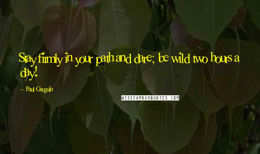 Paul Gauguin quotes: Stay firmly in your path and dare; be wild two hours a day!