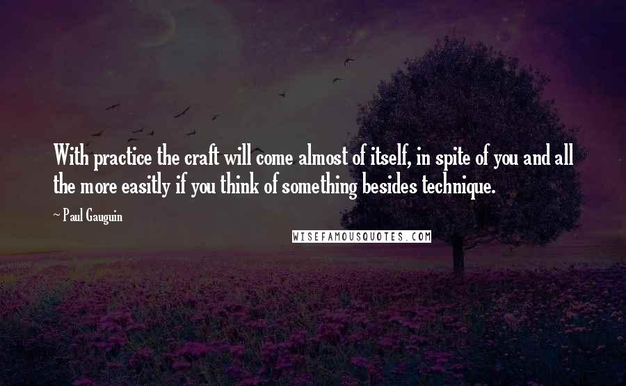 Paul Gauguin quotes: With practice the craft will come almost of itself, in spite of you and all the more easitly if you think of something besides technique.