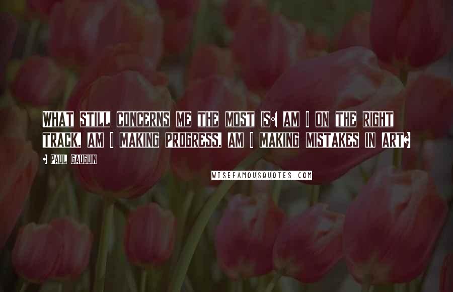 Paul Gauguin quotes: What still concerns me the most is: am I on the right track, am I making progress, am I making mistakes in art?