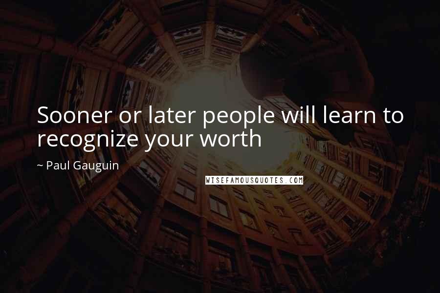 Paul Gauguin quotes: Sooner or later people will learn to recognize your worth
