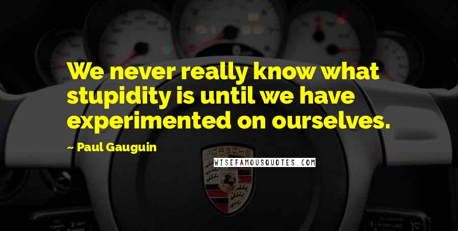 Paul Gauguin quotes: We never really know what stupidity is until we have experimented on ourselves.