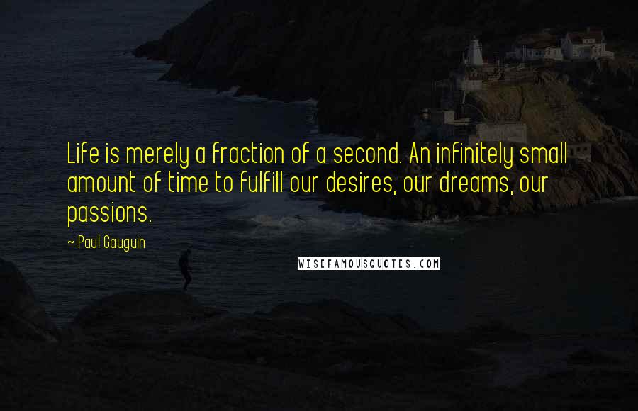 Paul Gauguin quotes: Life is merely a fraction of a second. An infinitely small amount of time to fulfill our desires, our dreams, our passions.