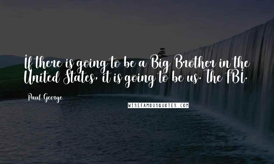 Paul George quotes: If there is going to be a Big Brother in the United States, it is going to be us. The FBI.