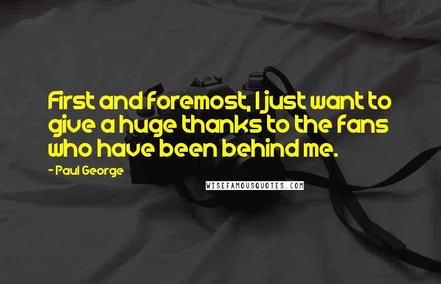 Paul George quotes: First and foremost, I just want to give a huge thanks to the fans who have been behind me.