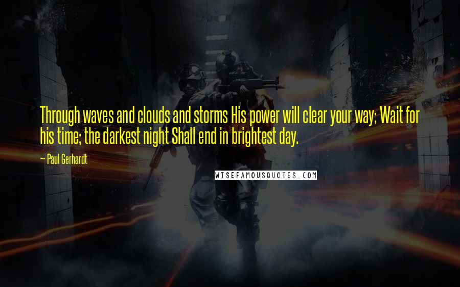 Paul Gerhardt quotes: Through waves and clouds and storms His power will clear your way; Wait for his time; the darkest night Shall end in brightest day.