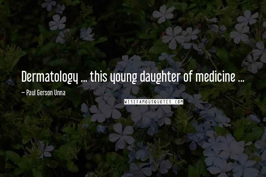 Paul Gerson Unna quotes: Dermatology ... this young daughter of medicine ...