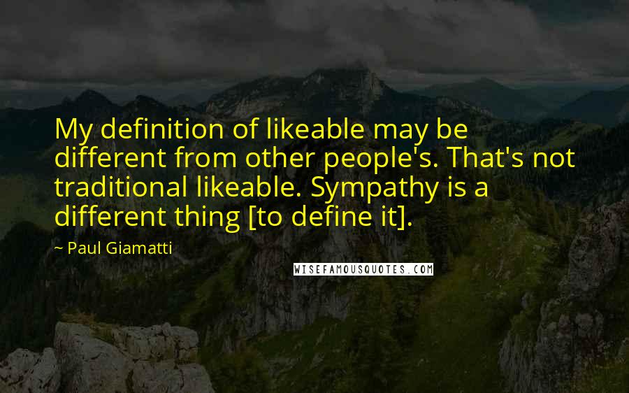 Paul Giamatti quotes: My definition of likeable may be different from other people's. That's not traditional likeable. Sympathy is a different thing [to define it].