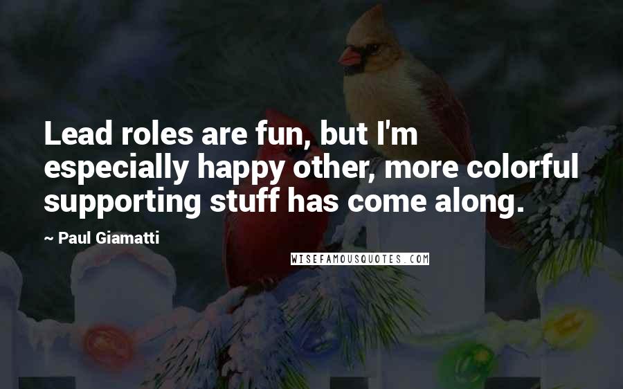 Paul Giamatti quotes: Lead roles are fun, but I'm especially happy other, more colorful supporting stuff has come along.
