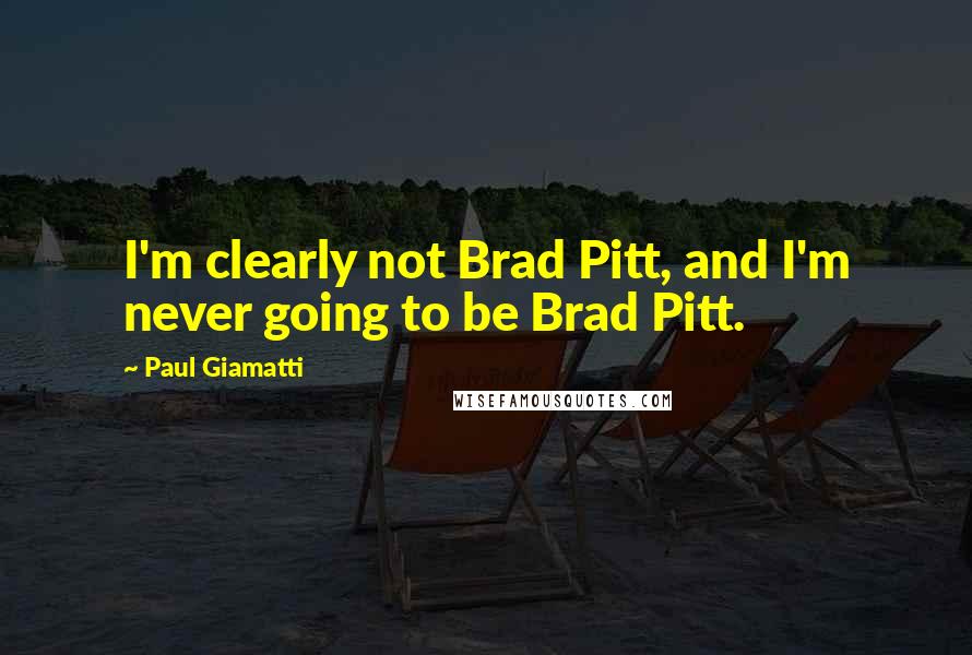 Paul Giamatti quotes: I'm clearly not Brad Pitt, and I'm never going to be Brad Pitt.