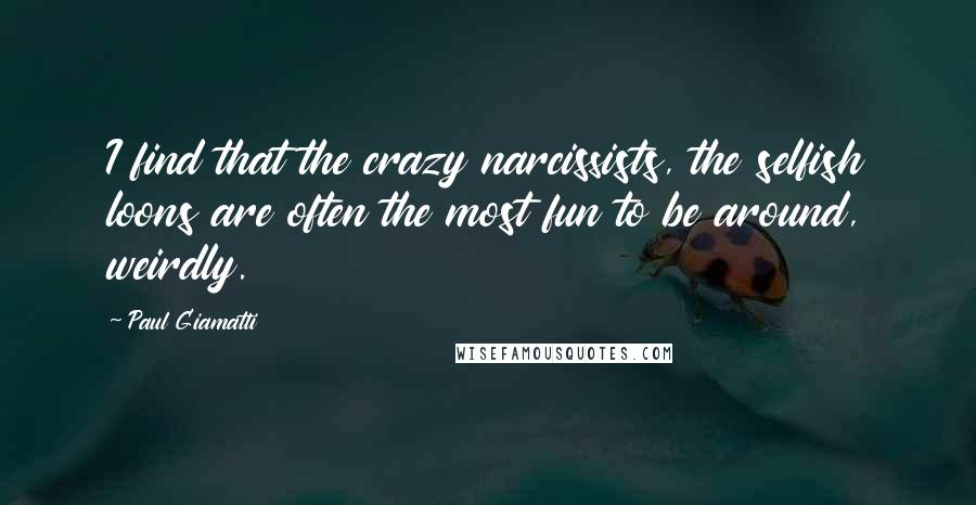Paul Giamatti quotes: I find that the crazy narcissists, the selfish loons are often the most fun to be around, weirdly.