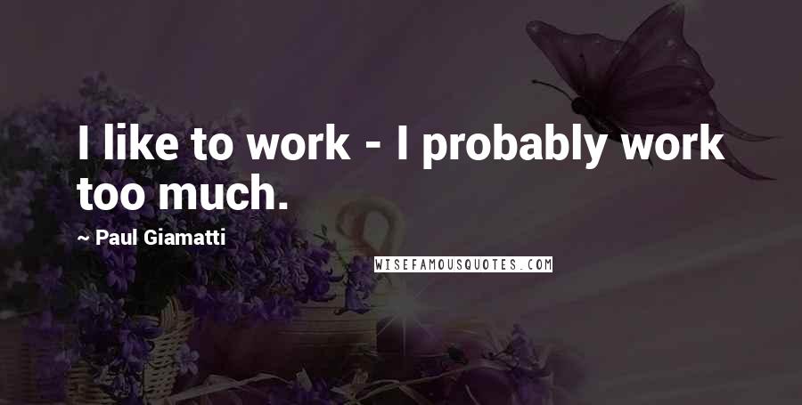 Paul Giamatti quotes: I like to work - I probably work too much.