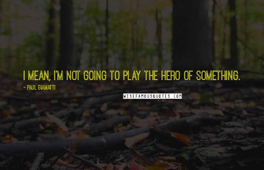 Paul Giamatti quotes: I mean, I'm not going to play the hero of something.