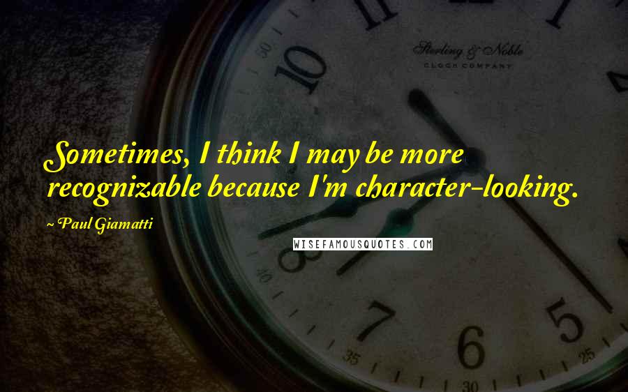 Paul Giamatti quotes: Sometimes, I think I may be more recognizable because I'm character-looking.