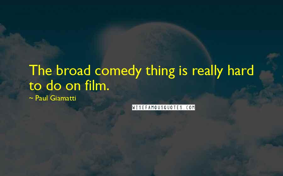 Paul Giamatti quotes: The broad comedy thing is really hard to do on film.