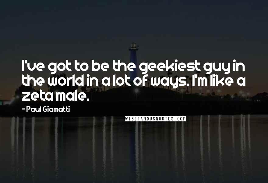 Paul Giamatti quotes: I've got to be the geekiest guy in the world in a lot of ways. I'm like a zeta male.