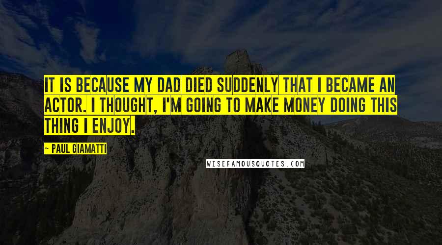 Paul Giamatti quotes: It is because my dad died suddenly that I became an actor. I thought, I'm going to make money doing this thing I enjoy.