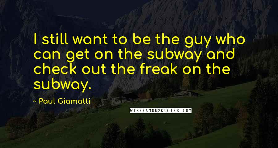 Paul Giamatti quotes: I still want to be the guy who can get on the subway and check out the freak on the subway.