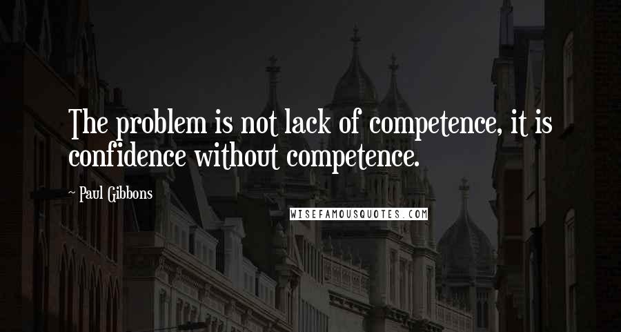 Paul Gibbons quotes: The problem is not lack of competence, it is confidence without competence.
