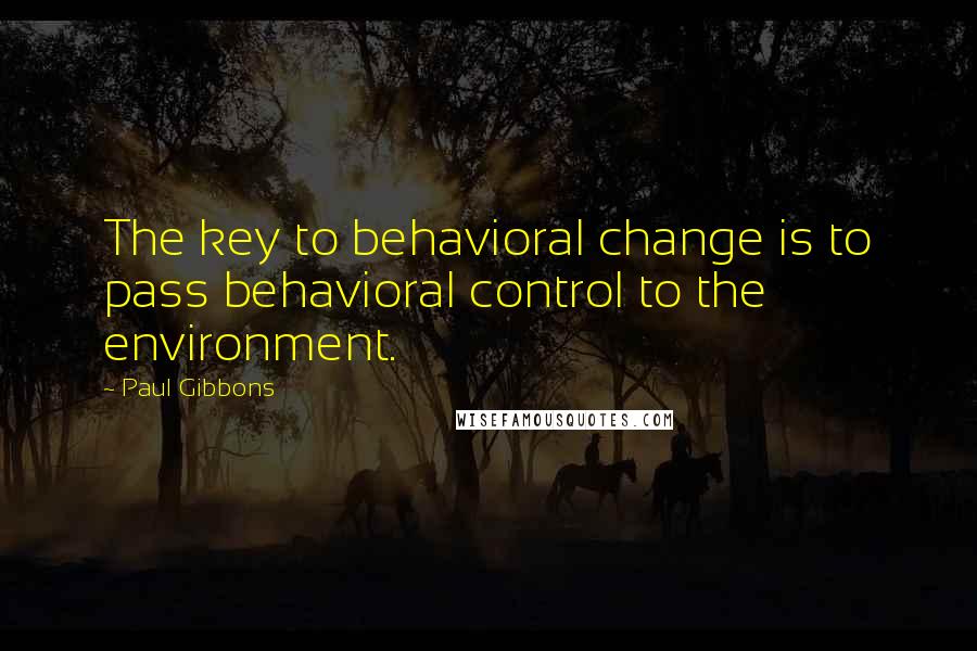 Paul Gibbons quotes: The key to behavioral change is to pass behavioral control to the environment.