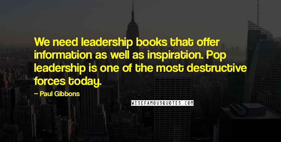 Paul Gibbons quotes: We need leadership books that offer information as well as inspiration. Pop leadership is one of the most destructive forces today.