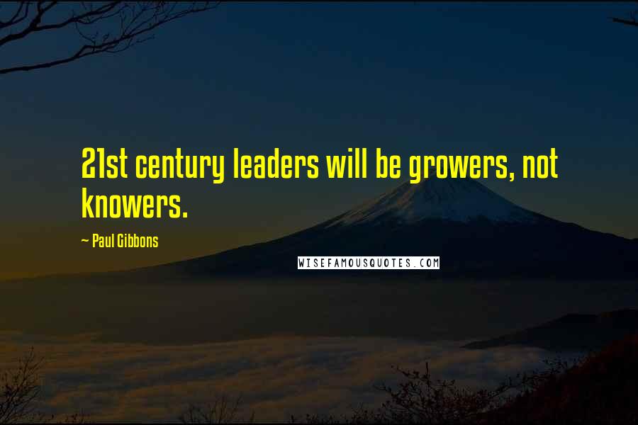 Paul Gibbons quotes: 21st century leaders will be growers, not knowers.