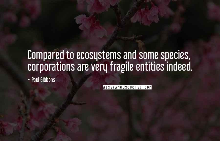 Paul Gibbons quotes: Compared to ecosystems and some species, corporations are very fragile entities indeed.