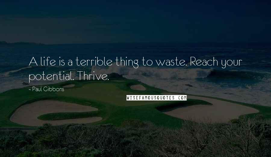 Paul Gibbons quotes: A life is a terrible thing to waste. Reach your potential. Thrive.