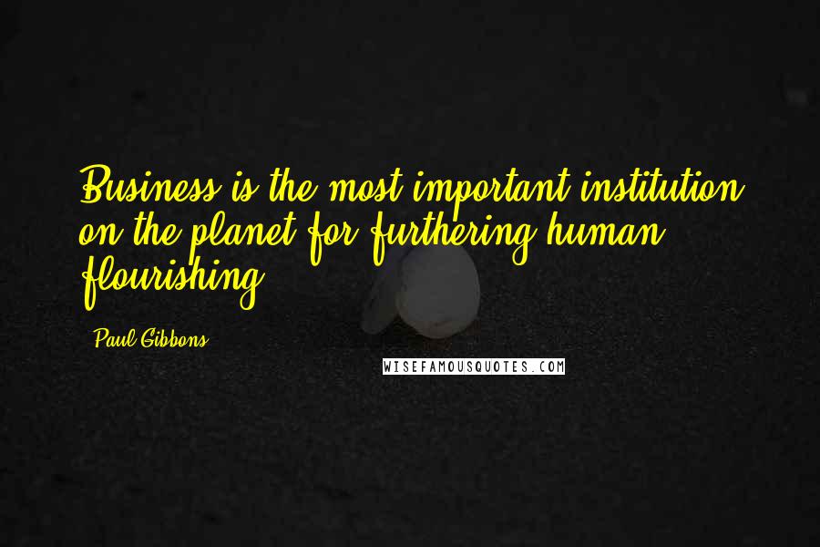 Paul Gibbons quotes: Business is the most important institution on the planet for furthering human flourishing.