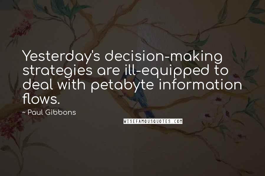 Paul Gibbons quotes: Yesterday's decision-making strategies are ill-equipped to deal with petabyte information flows.