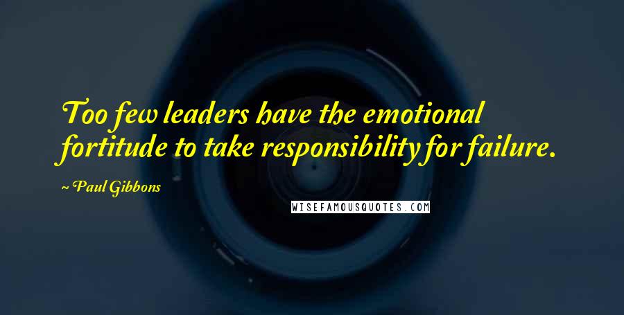 Paul Gibbons quotes: Too few leaders have the emotional fortitude to take responsibility for failure.