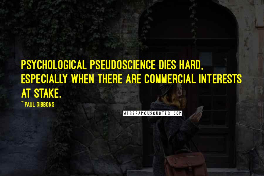 Paul Gibbons quotes: Psychological pseudoscience dies hard, especially when there are commercial interests at stake.