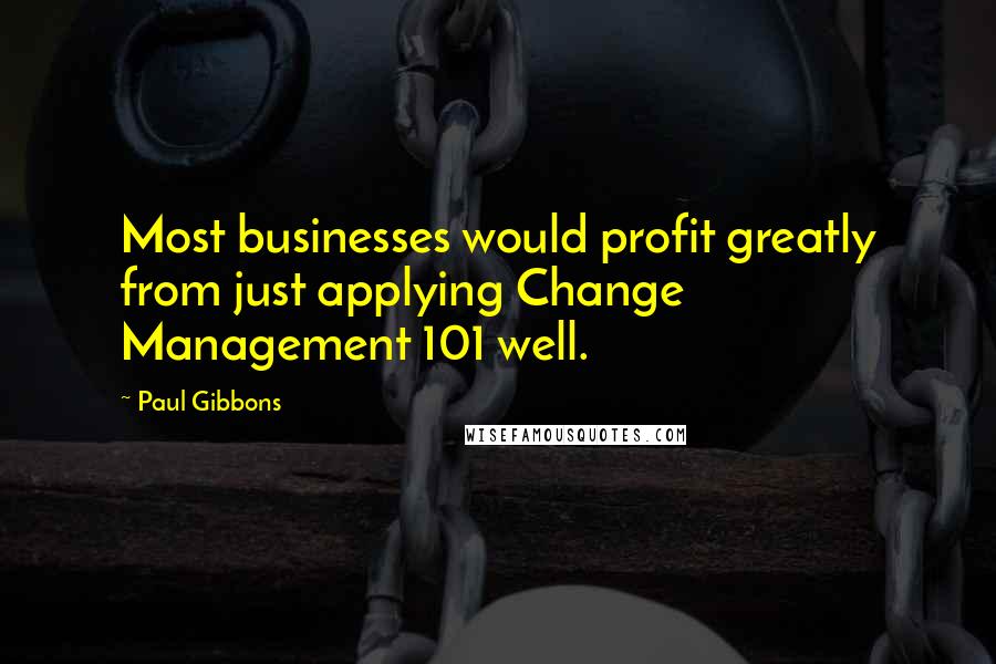 Paul Gibbons quotes: Most businesses would profit greatly from just applying Change Management 101 well.