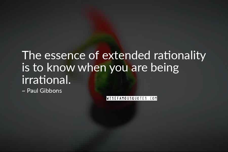 Paul Gibbons quotes: The essence of extended rationality is to know when you are being irrational.